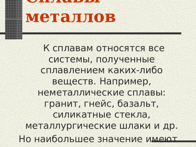 Сплавы металлов  К сплавам относятся все системы, полученные сплавлением каких-либо веществ. Например, неметаллические сплавы: гранит, гнейс, базальт, силикатные стекла, металлургические шлаки и др. Но наибольшее значение имеют металлические сплавы. 