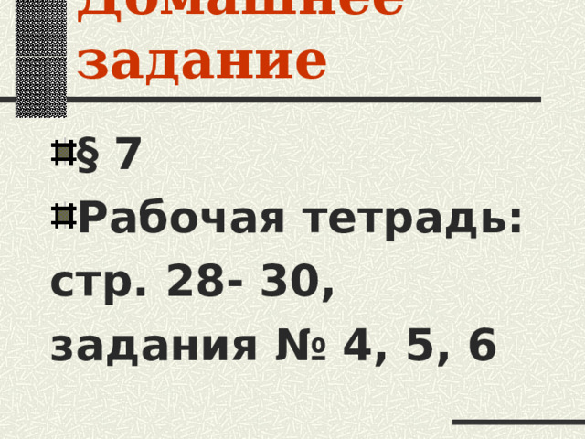 Домашнее задание § 7 Рабочая тетрадь: стр. 28- 30, задания № 4, 5, 6 