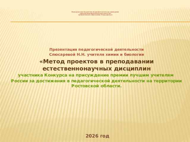     Муниципальное бюджетное общеобразовательное учреждение  средняя общеобразовательная школа №4  муниципального образования «Город Донецк»        Презентация педагогической деятельности Слюсаревой Н.Н. учителя химии и биологии «Метод проектов в преподавании естественнонаучных дисциплин участника Конкурса на присуждение премии лучшим учителям России за достижения в педагогической деятельности на территории Ростовской области.          2026 год  