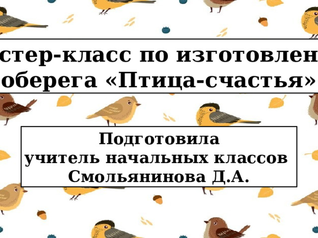 Мастер-класс по изготовлению оберега «Птица-счастья» Подготовила учитель начальных классов Смольянинова Д.А. 