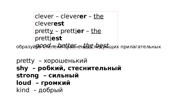 clever – clever er – the clever est prett y – prett i er – the prett i est good – better – the best  образуйте степени сравнения следующих прилагательных  pretty – хорошенький  shy – робкий, стеснительный  strong – сильный  loud – громкий  kind – добрый 