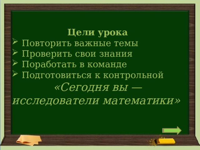 Цели урока   Повторить важные темы   Проверить свои знания   Поработать в команде   Подготовиться к контрольной   «Сегодня вы — исследователи математики»  
