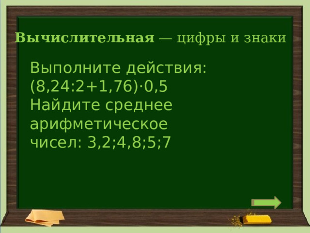 Вычислительная  — цифры и знаки Выполните действия: (8,24:2+1,76)⋅0,5 Найдите среднее арифметическое чисел: 3,2;4,8;5;7 