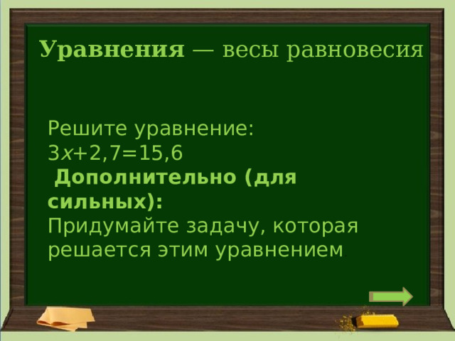 Уравнения  — весы равновесия Решите уравнение: 3 x +2,7=15,6   Дополнительно (для сильных):  Придумайте задачу, которая решается этим уравнением . 