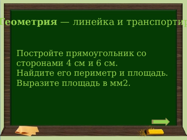 Геометрия  — линейка и транспортир Постройте прямоугольник со сторонами 4 см и 6 см. Найдите его периметр и площадь. Выразите площадь в мм2. 