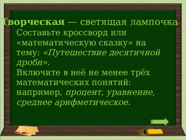 Творческая  — светящая лампочка Составьте кроссворд или «математическую сказку» на тему:  «Путешествие десятичной дроби» .  Включите в неё не менее трёх математических понятий: например,  процент, уравнение, среднее арифметическое . 