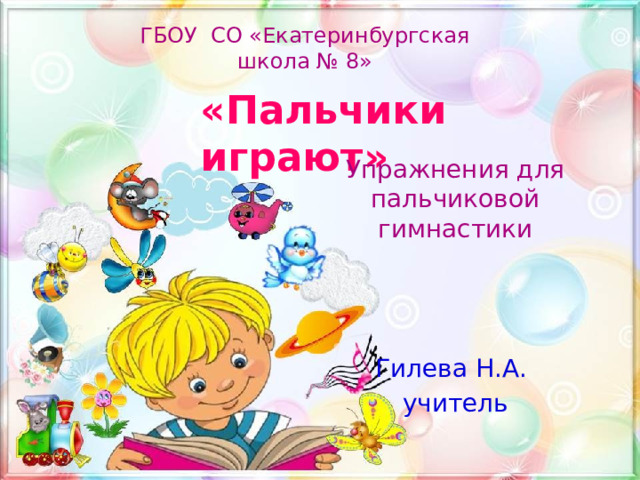 ГБОУ СО «Екатеринбургская школа № 8» «Пальчики играют» Упражнения для пальчиковой гимнастики Гилева Н.А. учитель 