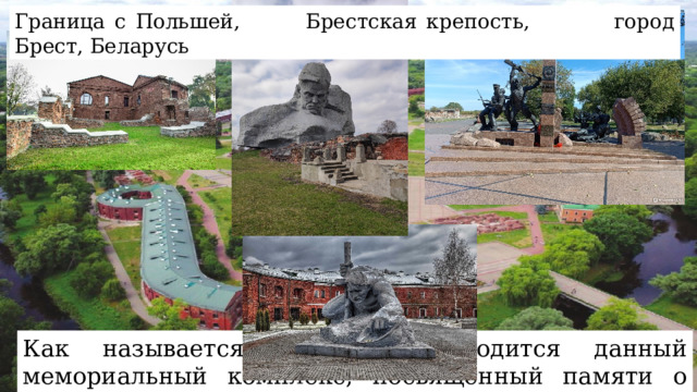 Граница с Польшей, Брестская крепость, город Брест, Беларусь Как называется и где находится данный мемориальный комплекс, посвященный памяти о Великой Отечественной войне? 