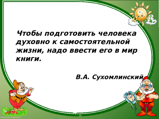 Чтобы подготовить человека духовно к самостоятельной жизни, надо ввести его в мир книги.  В.А. Сухомлинский  