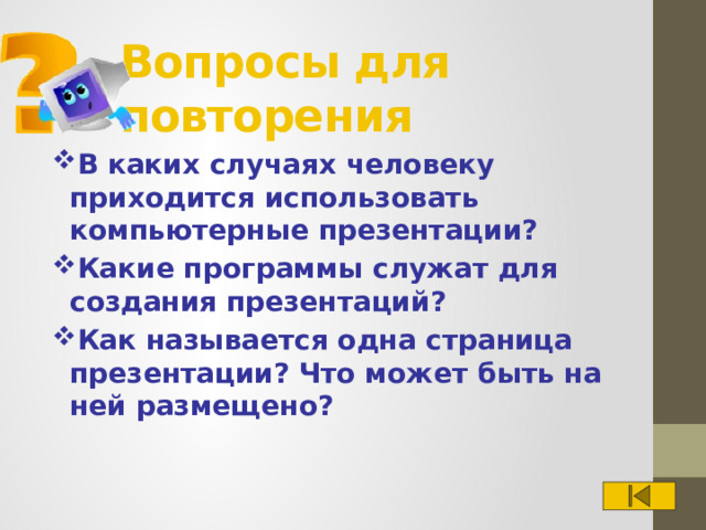 Вопросы для повторения В каких случаях человеку приходится использовать компьютерные презентации? Какие программы служат для создания презентаций? Как называется одна страница презентации? Что может быть на ней размещено?  