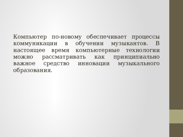 Компьютер по-новому обеспечивает процессы коммуникации в обучении музыкантов. В настоящее время компьютерные технологии можно рассматривать как принципиально важное средство инновации музыкального образования. 