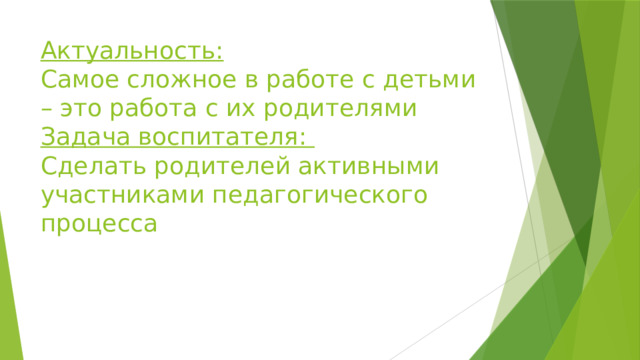 Актуальность:  Самое сложное в работе с детьми – это работа с их родителями  Задача воспитателя:  Сделать родителей активными участниками педагогического процесса    