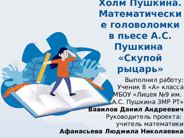 Холм Пушкина. Математические головоломки в пьесе А.С. Пушкина  «Скупой рыцарь» Выполнил работу: Ученик 8 «А» класса МБОУ «Лицея №9 им. А.С. Пушкина ЗМР РТ» Вавилов Данил Андреевич Руководитель проекта: учитель математики Афанасьева Людмила Николаевна  