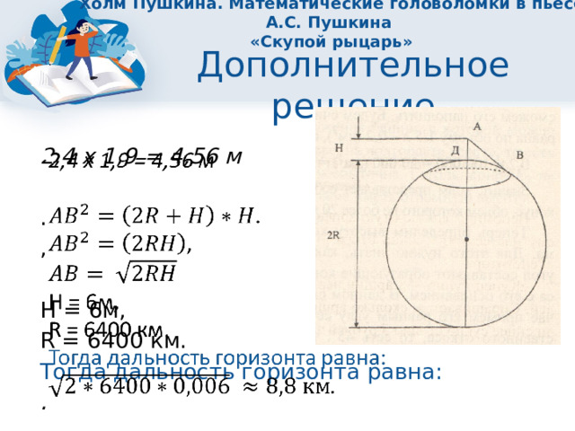 Холм Пушкина. Математические головоломки в пьесе А.С. Пушкина  «Скупой рыцарь» Дополнительное решение 2,4 х 1,9 = 4,56 м   . , Н = 6м, R = 6400 км. Тогда дальность горизонта равна: . 