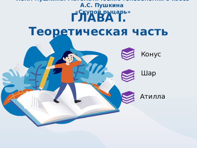 Холм Пушкина. Математические головоломки в пьесе А.С. Пушкина  «Скупой рыцарь» ГЛАВА I. Теоретическая часть Конус Шар Атилла 