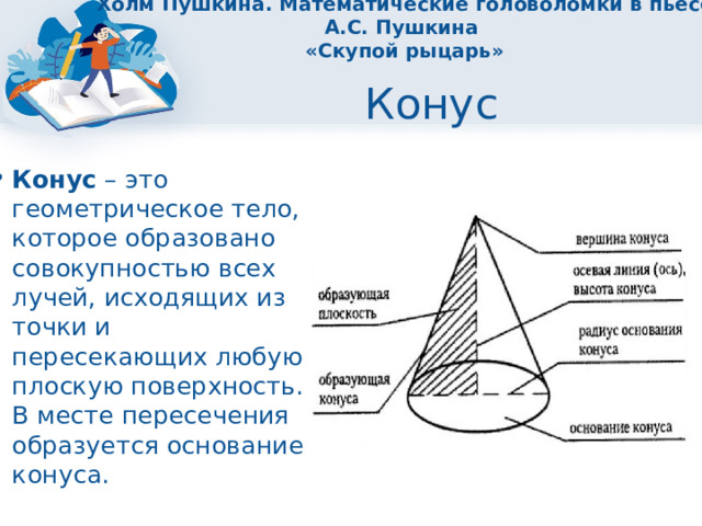 Холм Пушкина. Математические головоломки в пьесе А.С. Пушкина  «Скупой рыцарь» Конус Конус – это геометрическое тело, которое образовано совокупностью всех лучей, исходящих из точки и пересекающих любую плоскую поверхность. В месте пересечения образуется основание конуса. 