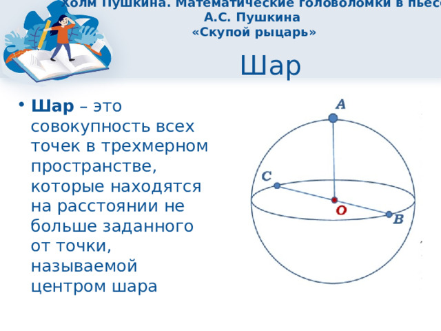 Холм Пушкина. Математические головоломки в пьесе А.С. Пушкина  «Скупой рыцарь» Шар Шар – это совокупность всех точек в трехмерном пространстве, которые находятся на расстоянии не больше заданного от точки, называемой центром шара 