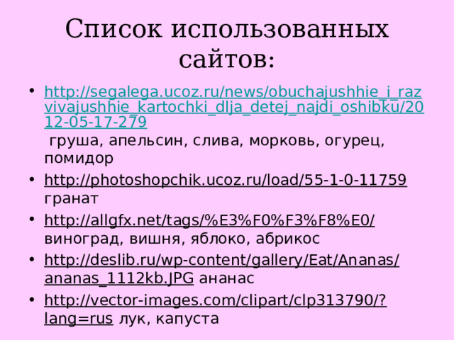 Список использованных сайтов: http://segalega.ucoz.ru/news/obuchajushhie_i_razvivajushhie_kartochki_dlja_detej_najdi_oshibku/2012-05-17-279 груша, апельсин, слива, морковь, огурец, помидор http://photoshopchik.ucoz.ru/load/55-1-0-11759 гранат http://allgfx.net/tags/%E3%F0%F3%F8%E0/ виноград, вишня, яблоко, абрикос http://deslib.ru/wp-content/gallery/Eat/Ananas/ananas_1112kb.JPG ананас http://vector-images.com/clipart/clp313790/?lang=rus лук, капуста  
