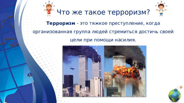 Что же такое терроризм? Терроризм - это тяжкое преступление, когда организованная группа людей стремиться достичь своей цели при помощи насилия. 