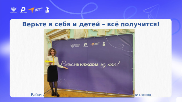 Верьте в себя и детей – всё получится! Рабочие совещания и семинары советников по воспитанию 