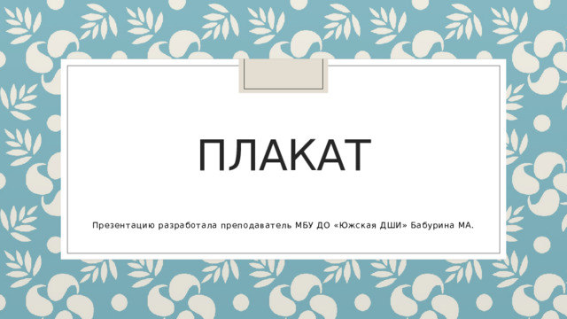 Плакат Презентацию разработала преподаватель МБУ ДО «Южская ДШИ» Бабурина МА. 