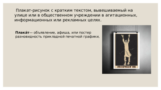  Плакат- рисунок с кратким текстом, вывешиваемый на улице или в общественном учреждении в агитационных, информационных или рекламных целях. Плака́т — объявление, афиша, или постер разновидность прикладной печатной графики, 