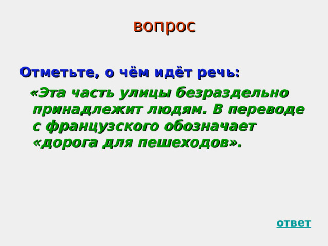 вопрос Отметьте, о чём идёт речь:  «Эта часть улицы безраздельно принадлежит людям. В переводе с французского обозначает «дорога для пешеходов».    ответ 