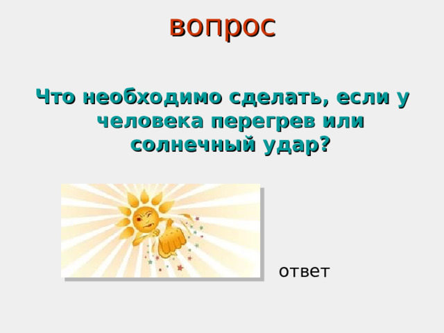 вопрос    Что необходимо сделать, если у человека перегрев или солнечный удар? ответ 