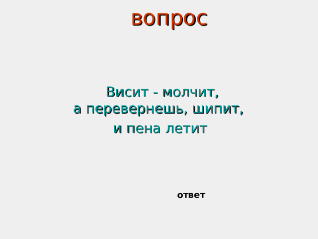 вопрос   Висит - молчит,  а перевернешь, шипит, и пена летит  ответ 