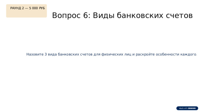  РАУНД 2 — 5 000 РУБ . Вопрос 6: Виды банковских счетов Накопительный счёт Текущий счёт Назовите 3 вида банковских счетов для физических лиц и раскройте особенности каждого . Депозит (вклад) 