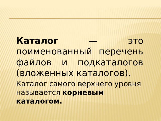 Каталог — это поименованный перечень файлов и подкаталогов (вложенных каталогов). Каталог самого верхнего уровня называется корневым каталогом. 