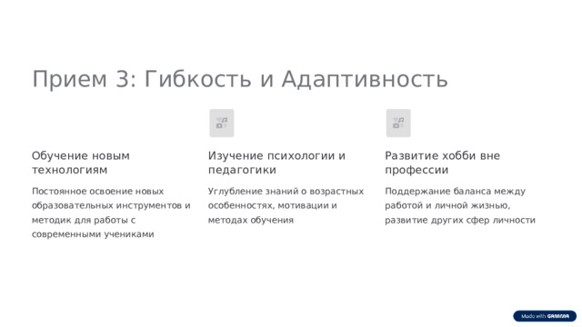  Прием 3: Гибкость и Адаптивность Обучение новым технологиям Изучение психологии и педагогики Развитие хобби вне профессии Постоянное освоение новых образовательных инструментов и методик для работы с современными учениками Углубление знаний о возрастных особенностях, мотивации и методах обучения Поддержание баланса между работой и личной жизнью, развитие других сфер личности 