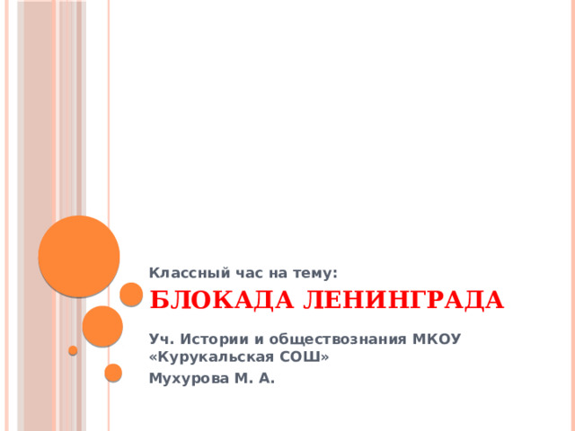 Блокада Ленинграда Классный час на тему:   Уч. Истории и обществознания МКОУ «Курукальская СОШ» Мухурова М. А. 