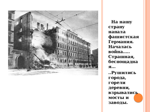 . На нашу страну напала фашистская Германия. Началась война….. Страшная, беспощадная… ..Рушились города, горели деревни, взрывались мосты и заводы. 