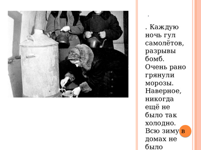 . . Каждую ночь гул самолётов, разрывы бомб. Очень рано грянули морозы. Наверное, никогда ещё не было так холодно. Всю зиму в домах не было отопления, воды и света. 