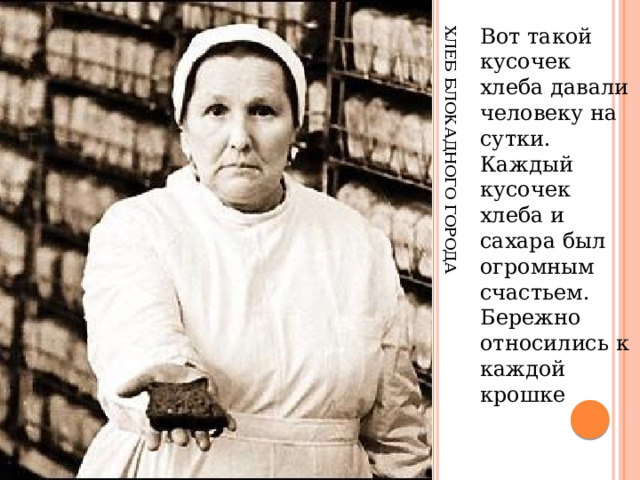 Хлеб блокадного города Вот такой кусочек хлеба давали человеку на сутки. Каждый кусочек хлеба и сахара был огромным счастьем. Бережно относились к каждой крошке . 