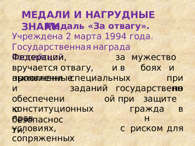 МЕДАЛИ  И  НАГРУДНЫЕ  ЗНАКИ Медаль  «За  отвагу». Учреждена  2  марта  1994  года. Государственная  награда  Российской Федерации,  вручается отвагу,  проявленные за  мужество  и в боях  и  при по специальных  заданий выполнении обеспечению безопасности, государственной при  защите конституционных  прав условиях,  сопряженных граждан жизни. с в риском для 