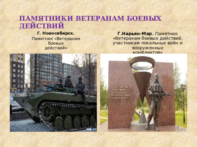 ПАМЯТНИКИ  ВЕТЕРАНАМ  БОЕВЫХ  ДЕЙСТВИЙ Г.  Новосибирск. Памятник  «Ветеранам  боевых действий» Г.Нарьян- Мар.  Памятник  «Ветеранам боевых  действий,  участникам локальных  войн  и  вооруженных конфликтов» 