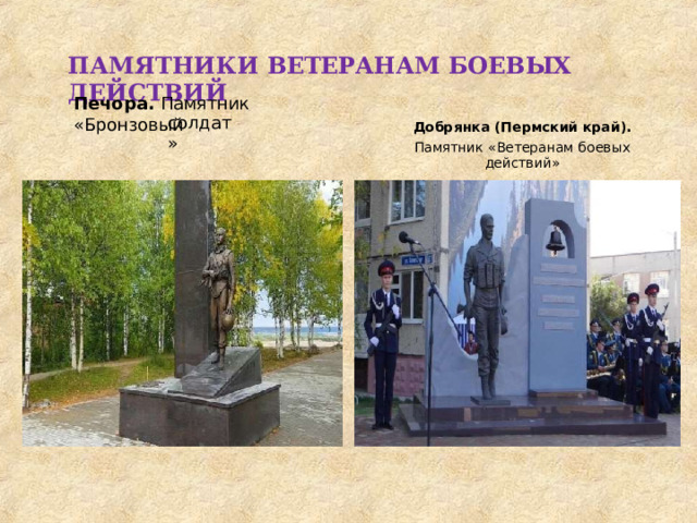 ПАМЯТНИКИ  ВЕТЕРАНАМ  БОЕВЫХ  ДЕЙСТВИЙ Печора.  Памятник  «Бронзовый солдат» Добрянка  (Пермский  край). Памятник  «Ветеранам  боевых  действий» 