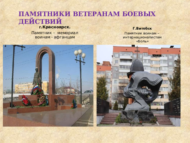 ПАМЯТНИКИ  ВЕТЕРАНАМ  БОЕВЫХ  ДЕЙСТВИЙ г.Красноярск. Памятник  –  мемориал  воинам - афганцам Г.Витебск Памятник  воинам  – интернационалистам «Боль» 