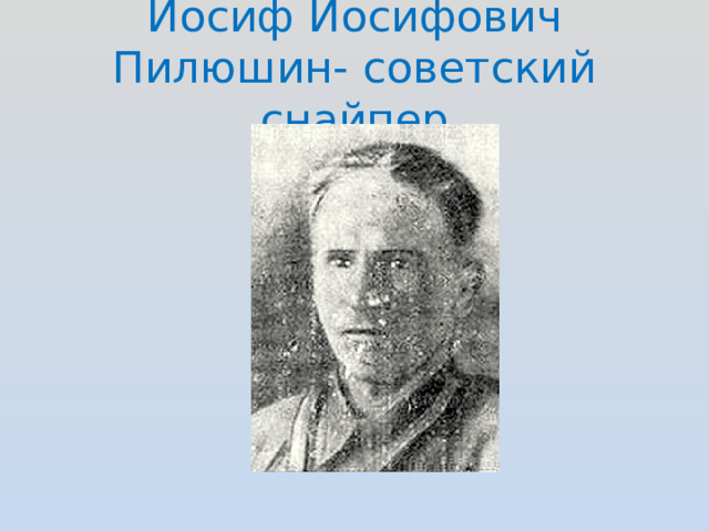 Иосиф Иосифович Пилюшин- советский снайпер 