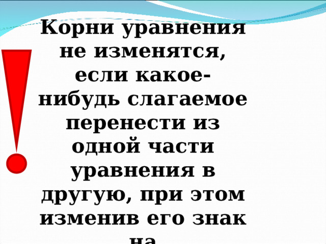 Корни уравнения не изменятся, если какое-нибудь слагаемое перенести из одной части уравнения в другую, при этом изменив его знак на противоположный. 