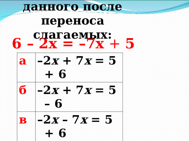 5.Выберите уравнение, которое получится из данного после переноса слагаемых: 6  – 2 x = –7x  + 5 а – 2 x + 7 x = 5 + 6 б – 2 x  + 7 x = 5 – 6 в – 2 x  – 7 x = 5 + 6 г 2 x  +  7 x = 5 – 6  