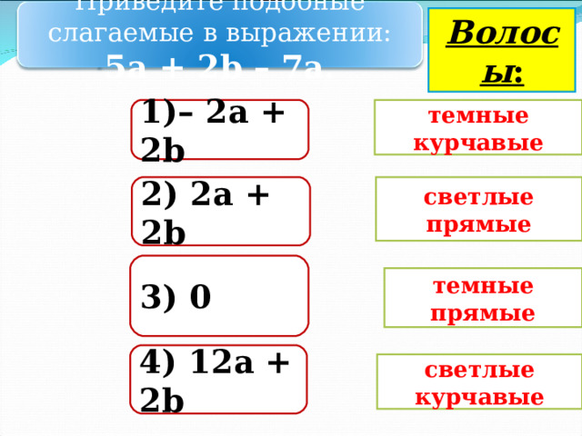 Приведите подобные слагаемые в выражении: 5а + 2 b – 7а. Волосы : 1) – 2 a + 2 b темные курчавые 2 ) 2 a + 2 b  светлые прямые 3 ) 0 темные прямые 4 ) 12 a + 2 b светлые курчавые 