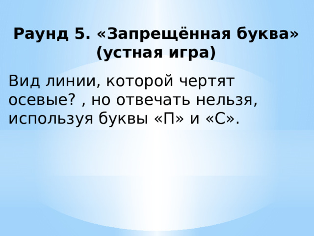 Раунд 5. «Запрещённая буква» (устная игра) Вид линии, которой чертят осевые? , но отвечать нельзя, используя буквы «П» и «С».   