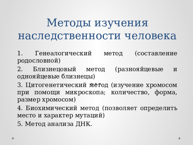 Методы изучения наследственности человека 1. Генеалогический метод (составление родословной) 2. Близнецовый метод (разнояйцевые и однояйцевые близнецы) 3. Цитогенетический метод (изучение хромосом при помощи микроскопа; количество, форма, размер хромосом) 4. Биохимический метод (позволяет определить место и характер мутаций) 5. Метод анализа ДНК. 