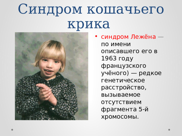 Синдром кошачьего крика синдром Лежёна — по имени описавшего его в 1963 году французского учёного) — редкое генетическое расстройство, вызываемое отсутствием фрагмента 5-й хромосомы. 