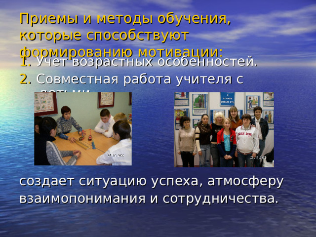 Приемы и методы обучения, которые способствуют формированию мотивации: 1. Учет возрастных особенностей. 2. Совместная работа учителя с детьми создает ситуацию успеха, атмосферу взаимопонимания и сотрудничества. 