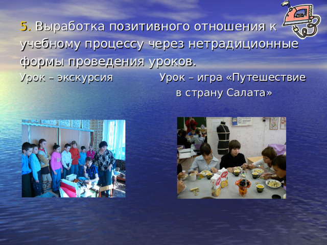 5. Выработка позитивного отношения к учебному процессу через нетрадиционные формы проведения уроков. Урок – экскурсия Урок – игра «Путешествие  в страну Салата» 