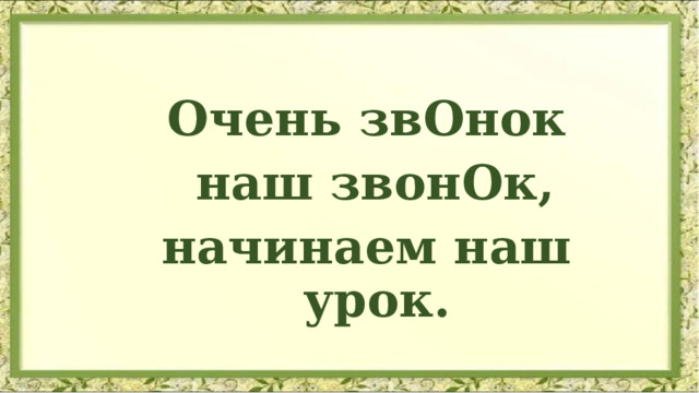 Очень звОнок  наш звонОк, начинаем наш урок. 
